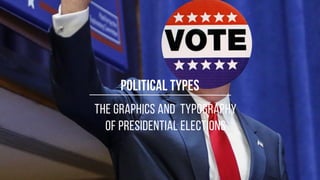 The graphics and typography
of presidential elections
politicaL types
 