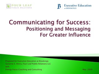 Prepared for Executive Education at Brookings
Suzanne E. Henry, Four Leaf Public Relations LLC
with
Energy Focus Coaching and Consulting               May 2009
 