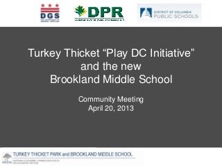 BROOKLAND COMMUNITY MEETING – MARCH 23, 2013
Turkey Thicket “Play DC Initiative”
and the new
Brookland Middle School
Community Meeting
April 20, 2013
 