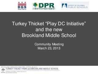 Turkey Thicket “Play DC Initiative”
                       and the new
                 Brookland Middle School
                                        Community Meeting
                                         March 23, 2013




BROOKLAND COMMUNITY MEETING – MARCH 23, 2013
 