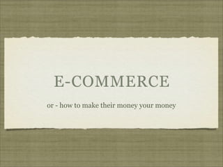E-COMMERCE
or - how to make their money your money
 