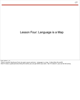 Lesson Four: Language is a Map
Friday, October 11, 13
There’s another big lesson from my open source activism. Language is...