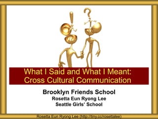 What I Said and What I Meant:
Cross Cultural Communication
      Brooklyn Friends School
           Rosetta Eun Ryong Lee
            Seattle Girls’ School

   Rosetta Eun Ryong Lee (http://tiny.cc/rosettalee)
 
