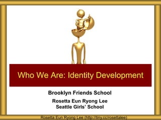 Who We Are: Identity Development

         Brooklyn Friends School
           Rosetta Eun Ryong Lee
            Seattle Girls’ School

     Rosetta Eun Ryong Lee (http://tiny.cc/rosettalee)
 