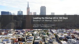 Leading the Startup UX in 100 Days
Brooklyn UX Meetup : Nov 2015
Uday Gajendar, Principal UX Consultant
@udanium / udanium@gmail.com
 