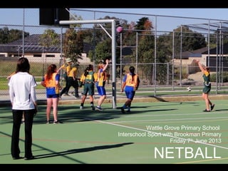 Wattle Grove Primary School
Interschool Sport with Brookman Primary
Friday 7th
June 2013
NETBALL
 