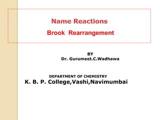 BY
Dr. Gurumeet.C.Wadhawa
DEPARTMENT OF CHEMISTRY
K. B. P. College,Vashi,Navimumbai
Brook Rearrangement
 