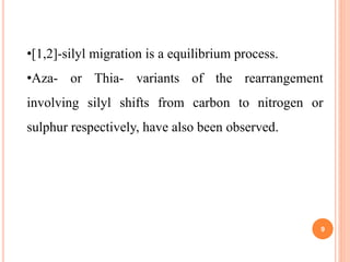 •[1,2]-silyl migration is a equilibrium process.
•Aza- or Thia- variants of the rearrangement
involving silyl shifts from carbon to nitrogen or
sulphur respectively, have also been observed.
9
 
