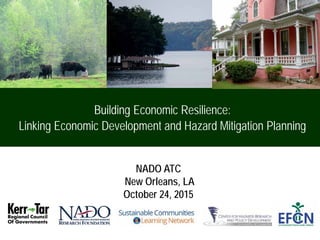 NADO ATC
New Orleans, LA
October 24, 2015
Webinar Presentation
March 17, 2015
Building Economic Resilience:
Linking Economic Development and Hazard Mitigation Planning
 