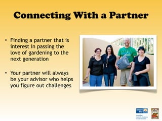 Connecting With a Partner Finding a partner that is interest in passing the love of gardening to the next generation Your partner will always be your advisor who helps you figure out challenges 