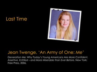 Jean Twenge, ‘An Army of One: Me’
Generation Me: Why Today’s Young Americans Are More Confident,
Assertive, Entitled – and More Miserable than Ever Before. New York:
Free Press, 2006.
Last Time
 