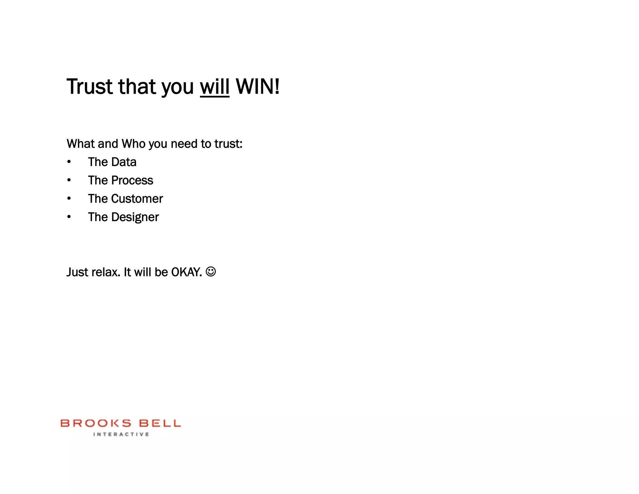 Trust that you will WIN!

What and Who you need to trust:
•  The Data
•  The Process
•  The Customer
•  The Designer



Just relax. It will be OKAY. 
 