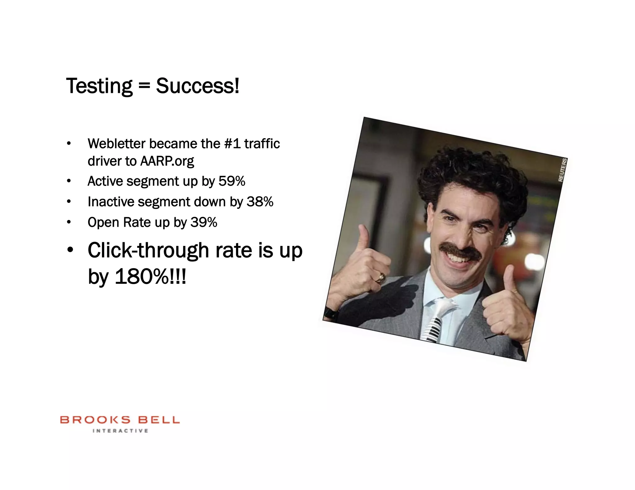Testing = Success!

•    Webletter became the #1 traffic
     driver to AARP.org
•    Active segment up by 59%
•    Inactive segment down by 38%
•    Open Rate up by 39%

•  Click-through rate is up
   by 180%!!!
 