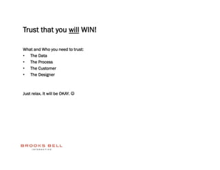 Trust that you will WIN!

What and Who you need to trust:
•  The Data
•  The Process
•  The Customer
•  The Designer



Just relax. It will be OKAY. 
 