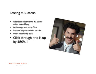 Testing = Success!

•    Webletter became the #1 traffic
     driver to AARP.org
•    Active segment up by 59%
•    Inactive segment down by 38%
•    Open Rate up by 39%

•  Click-through rate is up
   by 180%!!!
 