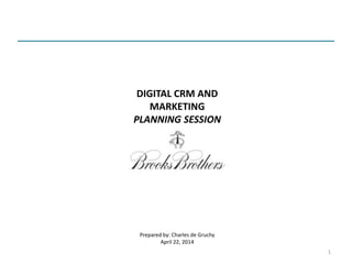DIGITAL CRM AND
MARKETING
PLANNING SESSION
Prepared by: Charles de Gruchy
April 22, 2014
1
 