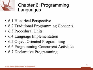 Chapter 6: Programming Languages 6.1 Historical Perspective 6.2 Traditional Programming Concepts 6.3 Procedural Units 6.4 Language Implementation 6.5 Object Oriented Programming 6.6 Programming Concurrent Activities 6.7 Declarative Programming 