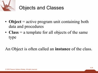 Objects and Classes Object  = active program unit containing both data and procedures Class  = a template for all objects of the same type An Object is often called an  instance  of the class. 