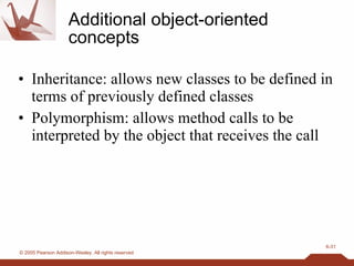 Additional object-oriented concepts Inheritance: allows new classes to be defined in terms of previously defined classes Polymorphism: allows method calls to be interpreted by the object that receives the call 