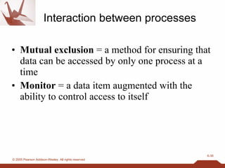 Interaction between processes Mutual exclusion  = a method for ensuring that data can be accessed by only one process at a time Monitor  = a data item augmented with the ability to control access to itself 