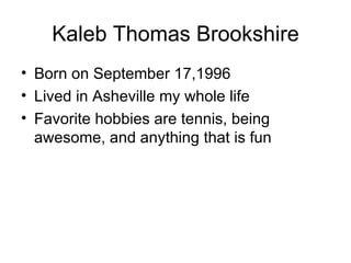 Kaleb Thomas Brookshire
• Born on September 17,1996
• Lived in Asheville my whole life
• Favorite hobbies are tennis, being
  awesome, and anything that is fun
 