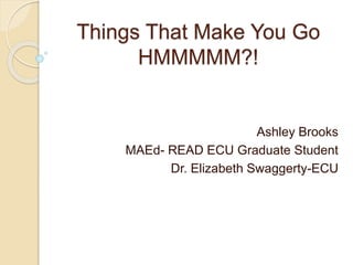 Things That Make You Go
HMMMMM?!
Ashley Brooks
MAEd- READ ECU Graduate Student
Dr. Elizabeth Swaggerty-ECU
 