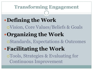 Transforming EngagementDefining the WorkVision, Core Values/Beliefs & GoalsOrganizing the WorkStandards, Expectations & OutcomesFacilitating the WorkTools, Strategies & Evaluating for Continuous Improvement