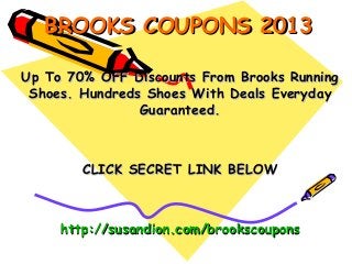 BROOKS COUPONS 2013

Up To 70% OFF Discounts From Brooks Running
 Shoes. Hundreds Shoes With Deals Everyday
                Guaranteed.



        CLICK SECRET LINK BELOW



     http://susandion.com/brookscoupons
 