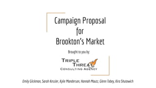 Campaign Proposal
for
Brookton’s Market
Brought to you by:
Emily Glickman, Sarah Kessler, Kylie Manderson, Hannah Mautz, Glenn Tobey, Kira Shutowich
 