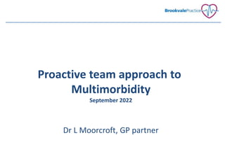 Proactive team approach to
Multimorbidity
September 2022
Dr L Moorcroft, GP partner
 