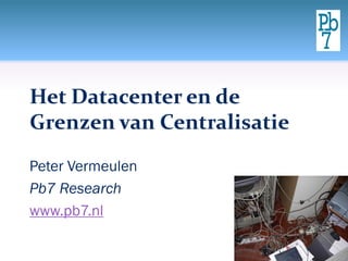 Het Datacenter en de
Grenzen van Centralisatie
Peter Vermeulen
Pb7 Research
www.pb7.nl
 