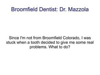 Broomfield Dentist: Dr. Mazzola




  Since I'm not from Broomfield Colorado, I was
stuck when a tooth decided to give me some real
             problems. What to do?
 