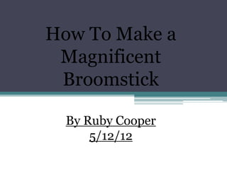 How To Make a
 Magnificent
 Broomstick

  By Ruby Cooper
      5/12/12
 
