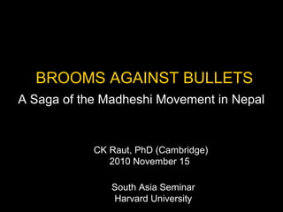BROOMS AGAINST BULLETS
A Saga of the Madheshi Movement in Nepal
South Asia Seminar
Harvard University
CK Raut, PhD (Cambridge)
2010 November 15
 