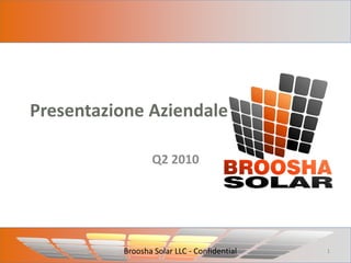 Presentazione Aziendale

                  Q2 2010




          Broosha Solar LLC - Confidential   1
 
