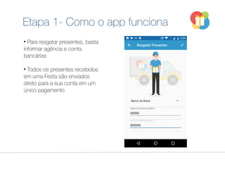Etapa 1- Como o app funciona
• Para resgatar presentes, basta
informar agência e conta
bancárias
• Todos os presentes recebidos
em uma Festa são enviados
direto para a sua conta em um
único pagamento
 