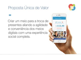 Proposta Única de Valor
Criar um meio para a troca de
presentes aliando a agilidade
e conveniência dos meios
digitais com uma experiência
social completa.
 