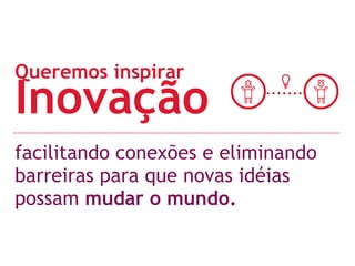 Queremos inspirar Inovação 
facilitando conexões e eliminando 
barreiras para que novas idéias 
possam mudar o mundo. 
 