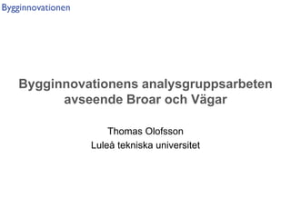 Bygginnovationens analysgruppsarbeten
      avseende Broar och Vägar

              Thomas Olofsson
          Luleå tekniska universitet
 