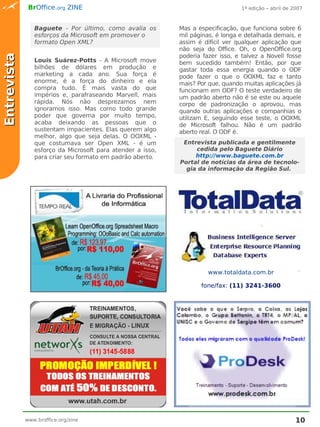 BrOffice.org ZINE                                                  1ª edição – abril de 2007



                Baguete - Por último, como avalia os        Mas a especificação, que funciona sobre 6
                esforços da Microsoft em promover o         mil páginas, é longa e detalhada demais, e
                formato Open XML?                           assim é difícil ver qualquer aplicação que
                                                            não seja do Office. Oh, o OpenOffice.org
                                                            poderia fazer isso, e talvez a Novell fosse
Entrevista


                Louis Suárez-Potts - A Microsoft move       bem sucedido também! Então, por que
                bilhões de dólares em produção e            gastar toda essa energia quando o ODF
                marketing a cada ano. Sua força é           pode fazer o que o OOXML faz e tanto
                enorme, é a força do dinheiro e ela         mais? Por que, quando muitas aplicações já
                compra tudo. É mais vasta do que            funcionam em ODF? O teste verdadeiro de
                impérios e, parafraseando Marvell, mais     um padrão aberto não é se este ou aquele
                rápida. Nós não desprezamos nem             corpo de padronização o aprovou, mas
                ignoramos isso. Mas como todo grande        quando outras aplicações e companhias o
                poder que governa por muito tempo,          utilizam E, seguindo esse teste, o OOXML
                acaba deixando as pessoas que o             de Microsoft falhou. Não é um padrão
                sustentam impacientes. Elas querem algo     aberto real. O ODF é.
                melhor, algo que seja delas. O OOXML -
                que costumava ser Open XML - é um            Entrevista publicada e gentilmente
                esforço da Microsoft para atender a isso,        cedida pelo Baguete Diário
                para criar seu formato em padrão aberto.         http://www.baguete.com.br
                                                            Portal de notícias da área de tecnolo-
                                                              gia da informação da Região Sul.




                _
                                              _                       www.totaldata.com.br

                                                                   fone/fax: (11) 3241-3600




                _
             www.broffice.org/zine
                                                            _
                                                                                                       10
 