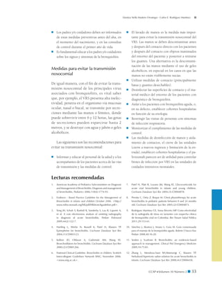 Danitza Stella Madero Orostegui - Carlos E. Rodríguez Martínez




■	   Los padres y/o cuidadores deben ser informados                        ■	   El lavado de manos es la medida más impor-
     de estas medidas preventivas antes del alta, en                            tante para evitar la transmisión nosocomial del
     el momento del nacimiento, y en las consultas                              VRS. Las manos se deben descontaminar antes
     de control durante el primer año de vida.                                  y después del contacto directo con los pacientes
■	   Es fundamental educar a los padres y/o cuidadores                          y después del contacto con objetos inanimados
     sobre los signos y síntomas de la bronquiolitis.                           del entorno del paciente y posterior a retirarse
                                                                                los guantes. Una alternativa es la descontami-
                                                                                nación de las manos mediante el uso de geles
Medidas para evitar la transmisión                                              alcohólicos, en especial en los casos en que las
nosocomial                                                                      manos no están visiblemente sucias.
                                                                           ■	   Utilizar medidas de contacto (principalmente
De igual manera, con el fin de evitar la trans­                                 batas y guantes desechables).
misión nosocomial de los principales virus                                 ■	   Desinfectar las superficies de contacto y el ma-
asociados con bronquiolitis, es vital saber                                     terial médico del entorno de los pacientes con
que, por ejemplo, el VRS presenta alta inefec-                                  diagnóstico de bronquiolitis.
tividad, penetra en el organismo vía mucosas                               ■	   Aislar a los pacientes con bronquiolitis aguda, o,
ocular, nasal o bucal, se transmite por secre-                                  en su defecto, establecer cohortes hospitalarias
ciones mediante las manos o fómites, donde                                      en función de su etiología.
puede sobrevivir entre 6 y 12 horas, las gotas                             ■	   Restringir las visitas de personas con síntomas
de secreciones pueden esparcirse hasta 2                                        de infección respiratoria.
metros, y se destruye con agua y jabón o geles                             ■	   Monitorizar el cumplimiento de las medidas de
alcohólicos.                                                                    control.
                                                                           ■	   Las medidas de desinfección de manos y aisla-
    Las siguientes son las recomendaciones para                                 miento de contactos, el cierre de las unidades
evitar su transmisión nosocomial:                                               (cierre a nuevos ingresos y limitación de la en-
                                                                                trada), establecer cohortes hospitalarias y el pa-
■	   Informar y educar al personal de la salud y a los                          livizumab parecen ser de utilidad para controlar
     acompañantes de los pacientes acerca de las vías                           brotes de infección por VRS en las unidades de
     de transmisión y las medidas de control.                                   cuidados intensivos neonatales.


Lecturas recomendadas
1. 	 American Academy of Pediatrics Subcommittee on Diagnosis              7. 	 Patel H, Platt R, Lozano JM, Wang EE. Glucocorticoids for
     and Management of Bronchiolitis. Diagnosis and management                  acute viral bronchiolitis in infants and young children.
     of bronchiolitis. Pediatrics 2006;118(4):1774-93.                          Cochrane Database Syst Rev 2004;(3):CD004878.

2. 	 Evidence - Based Practice Guideline for the Management of             8. 	 Perotta C, Ortiz Z, Roque M. Chest physiotherapy for acute
     Bronchiolitis in infants and children October 2006. <http://               bronchiolitis in pediatric patients between 0 and 24 months
     www.mihsr.monash.org/hfk/pdf/hfkbronchguideline.pdf>.                      old. Cochrane Database Syst Rev 2005;(2):CD004873.

3. 	 Yong JH, Schuh S, Rashidi R, Vanderby S, Lau R, Laporte A,            9. 	 Rodríguez Martínez CE, Sossa Briceño MP Costo-efectividad
                                                                                                                          .
     et al. A cost efectiveness analysis of omitting radiography                de la radiografía de tórax en lactantes con sospecha clínica
     in diagnosis of acute bronchiolitis. Pediatr Pulmonol                      de bronquiolitis viral en Colombia. Rev Panam Salud Pública
     2009;44(2):122-7.                                                          2011;29:153-61.

4. 	 Hartling L, Wiebe N, Russell K, Patel H, Klassen TP     .             10. 	 Sánchez J, Alustiza J, Arranz L, Guiu M. Guía consensuada
     Epinephrine for bronchiolitis. Cochrane Database Syst Rev                   para el manejo de la bronquiolitis aguda. Boletín S Vasco-Nav
     2004;(1):CD003123.                                                          Pediatr 2008;40:16-20.

5. 	 Kellner JD, Ohlsson A, Gadomski AM, Wang EE.                          11. 	 Seiden J, Scarfone R. Bronchiolitis: an evidencie-based
     Bronchodilators for bronchiolitis. Cochrane Database Syst Rev               approach to management. Clinical Ped Emergency Medicine
     2000;(2):CD001266.                                                          2009;10:75-81.

6. 	 National Clinical Guideline. Bronchiolitis in children. Scottich      12. 	 Zhang L, Mendoza-Sassi RA,Wainwrigt C, Klassen TP              .
     Intercollegiate Guidelines Network SING. November 2006.                     Nebulized hipertonic saline solution for acute bronchiolitis in
     <www.sing.ac.uk>.                                                           infants. Cochrane Database Syst Rev 2008;(4):CD006458.



                                                                                                 CCAP  Volumen 10 Número 2 ■               33
 
