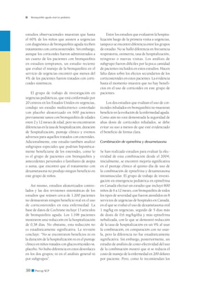 Bronquiolitis aguda viral en pediatría




estudios observacionales muestran que hasta                Entre los estudios que evaluaron la hospita-
el 60% de los niños que asisten a urgencias           lización luego de la primera visita a urgencias,
con diagnóstico de bronquiolitis aguda reciben        tampoco se encontró diferencia entre los grupos
tratamiento con corticoesteroides. Sin embargo,       de estudio. No se halló diferencia en frecuencia
aunque los corticoides fueron administrados a         respiratoria, oximetría, tasa de hospitalización,
un cuarto de los pacientes con bronquiolitis          reingreso o nuevas visitas. Los análisis de
en estudios tempranos, un estudio reciente            subgrupo fueron difíciles por la poca cantidad
que evaluó el manejo de la bronquiolitis en el        de pacientes incluidos en estos estudios. Hacen
servicio de urgencias encontró que menos del          falta datos sobre los efectos secundarios de los
4% de los pacientes fueron tratados con corti-        corticosteroides en estos pacientes. La evidencia
coides sistémicos.                                    hasta el momento muestra que no hay benefi-
                                                      cios en el uso de corticoides en este grupo de
    El grupo de trabajo de investigación en           pacientes.
urgencias pediátricas, que está conformado por
20 centros en los Estados Unidos en urgencias,            Los dos estudios que evalúan el uso de cor-
condujo un estudio multicéntrico controlado           ticoides inhalados en bronquiolitis no muestran
con placebo aleatorizado en 600 pacientes             beneficio en la evolución de la enfermedad aguda.
previamente sanos con bronquiolitis de edades         Como aún no está demostrada la seguridad de
entre 2 y 12 meses de edad, pero no encontraron       altas dosis de corticoides inhalados, se debe
diferencias en la tasa de hospitalización, duración   evitar su uso a menos de que esté evidenciado
de hospitalización, puntaje clínico y eventos         el beneficio de forma clara.
adversos para aquellos tratados con esteroides.
Adicionalmente, este estudio también analizó          Combinación de epinefrina y dexametasona
subgrupos especiales que podrían hipotética-
mente beneficiarse de los esteroides, como lo         Se han realizado estudios para evaluar la efec-
es el grupo de pacientes con bronquiolitis y          tividad de esta combinación desde el 2004;
antecedentes personales o familiares de atopía        inicialmente, se encontró mejoría significativa
o asma, que encontró que el tratamiento con           en el puntaje clínico al quinto día de uso de
dexametasona no produjo ningun beneficio en           la combinación de epinefrina y dexametasona
este grupo de niños.                                  intramuscular. El grupo de trabajo de investi-
                                                      gación en emergencia pediátrica en epinefrina
    Así mismo, estudios aleatorizados contro-         en Canadá efectuó un estudio que incluyó 800
lados y las dos revisiones sistemáticas de los        niños de 6 a 12 meses, con bronquiolitis de todos
estudios que reúnen cerca de 1.200 pacientes          los tipos de severidad que fueron atendidos en 8
no demuestran ningún beneficio real en el uso         servicios de urgencias de hospitales en Canadá,
de corticosteroides en esta enfermedad. La            en el que se evaluó el uso de dexametasona oral
base de datos de Cochrane incluye 13 artículos        1 mg/kg en urgencias, seguido de 5 días más
de bronquiolitis aguda. Los 1.198 pacientes           de dosis de 0,6 mg/kg/día y más epinefrina
mostraron una reducción en la hospitalización         nebulizada, con lo que se demostró reducción
de 0,38 días. No obstante, esta reducción no          de la tasa de hospitalización en un 9% al usar
es estadísticamente significativa. La revisión        la combinación, en comparación con no usar-
concluye: “No se encontraron beneficios ni en         la, pero la diferencia no fue estadísticamente
la duración de la hospitalización ni en el puntaje    significativa. Sin embargo, posteriormente, un
clínico en niños tratados con glucocorticoides vs.    estudio de análisis de costo-efectividad del uso
placebo. No hubo diferencia en estos desenlaces       de la combinación mostró que sí se reducía el
en los dos grupos; ni en el análisis general ni       costo de manejo de la enfermedad en 200 dólares
por subgrupos”.                                       por paciente. Pero, como lo recomiendan los


30 ■ Precop SCP
 