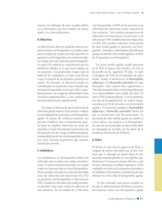 Danitza Stella Madero Orostegui - Carlos E. Rodríguez Martínez




autores, los hallazgos de estos estudios deben          con bronquiolitis, el 69% de los pacientes con
ser confirmados con otros análisis de mayor             sobreinfección bacteriana tenían infección de
poder y en otras poblaciones.                           vías urinarias. Tres estudios prospectivos de
                                                        sobreinfección bacteriana en pacientes con
h) Ribavirina                                           infección por VRS también mostraron bajas tasas
                                                        (1-12%). Dos estudios valoraron la frecuencia
La ribavirina no debe ser usada de manera ruti-         de otitis media aguda en pacientes con bron-
naria en niños con bronquiolitis. Las indicaciones      quiolitis. Andrade y colaboradores identificaron
para el empleo de terapia antiviral específica en       prospectivamente otitis media aguda en el 62%
pacientes con bronquiolitis son controvertidas.         de 42 pacientes con bronquiolitis.
La terapia antiviral específica para bronquioli-
tis para VRS todavía es controversial por los               La otitis media aguda estaba presente
beneficios aislados si es que existe alguno en          en el 50% al ingreso del estudio y el 12% la
los pacientes. Los potenciales riesgos para la          desarrolló en los siguientes 10 días. Se aisló
salud de los cuidadores y el alto costo llevan          el patógeno del 94% de los aspirados de oídos
a que la mayoría de los pacientes prefieran no          medio, siendo el neumococo, el Haemophilus
usarlo. No obstante, la ribavirina puede ser            influenzae y la Moraxella catarrhalis los más
considerada en situaciones seleccionadas que            frecuentes. Otro reporte hizo seguimiento a
incluyan bronquiolitis severa por VRS o aque-           150 niños hospitalizados con bronquiolitis para
llos pacientes con riesgo de enfermedad severa          ver si desarrollaban otitis media. De ellos, 79
(inmunocomprometidos o con cardiopatías                 niños (53%) la desarrollaron, 2/3 en los primeros
hemodinámicamente significativas).                      dos días de hospitalización. Se realizó timpa-
                                                        nocentesis en 64 de los niños con otitis media
    No existen evidencias de que la utilización de      aguda y 33 mostraron patógeno; Haemophilus
ribavirina pueda mejorar clínicamente o reducir         influenzae y Moraxella catarrhalis fueron los
la mortalidad de los pacientes con bronquiolitis        que se encontraron más frecuentemente. La
aguda. El cuerpo de evidencia existente nos             presencia de otitis media aguda no cambió el
permite establecer una recomendación gene-              curso clínico con respecto a la bronquiolitis.
ral para no emplear ribavirina en todos los             En caso de ser encontrada, la otitis media debe
pacientes y usarlo únicamente en pacientes con          ser manejada de acuerdo con las guías de la
bronquiolitis de alto riesgo (cardioneumopatía,         Academia Americana de Pediatría.
inmunodeficiencia) y/o con bronquiolitis severa
por virus sincitial respiratorio que requiere           j) Heliox
ventilación asistida.
                                                        El heliox es una mezcla gaseosa de helio y
i) Antibióticos                                         oxígeno de menor densidad que el aire, esto
                                                        hace que se obtenga un mayor flujo de aire
Los antibióticos en bronquiolitis deben ser             para determinada presión, lo cual significa que
utilizados solo en niños con coinfección bacte-         disminuye la resistencia al paso del aire y, por
riana. La infección bacteriana debe ser tratada         lo tanto, disminuye el trabajo respiratorio. Se ha
como en el paciente que no tiene bronquiolitis.         empleado con éxito en el tratamiento sintomático
Varios estudios retrospectivos identificaron bajas      de múltiples enfermedades respiratorias de tipo
tasas de sobreinfección bacteriana (0-3,7%)             obstructivo, entre ellas la bronquiolitis aguda.
en pacientes con bronquiolitis o infección por
VRS. Cuando la sobreinfección estaba presente,               Se han realizado unos pocos estudios en
se encontró como más común la infección de              los que la administración de heliox a lactantes
vías urinarias. En un estudio de 2.396 niños            previamente sanos con bronquiolitis aguda


                                                                            CCAP  Volumen 10 Número 2 ■              31
 