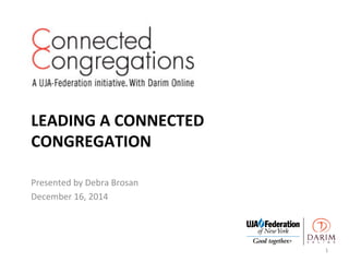 LEADING	
  A	
  CONNECTED	
  
CONGREGATION	
  
	
  
Presented	
  by	
  Debra	
  Brosan	
  
December	
  16,	
  2014	
  
1	
  
 