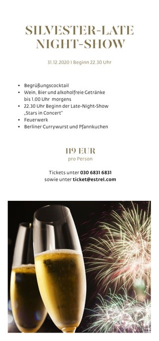 •	 Begrüßungscocktail
•	 Wein, Bier und alkoholfreie Getränke
	 bis 1.00 Uhr morgens
•	 22.30 Uhr Beginn der Late-Night-Show
	 „Stars in Concert“
•	 Feuerwerk
•	 Berliner Currywurst und Pfannkuchen
119 EUR
pro Person
Tickets unter 030 6831 6831
sowie unter ticket@estrel.com
31.12.2020 I Beginn 22.30 Uhr
SILVESTER-LATE
NIGHT-SHOW
 