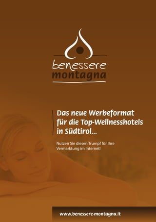Das neue Werbeformat
für die Top-Wellnesshotels
in Südtirol…
Nutzen Sie diesen Trumpf für Ihre
Vermarktung im Internet!
www.benessere-montagna.it
 