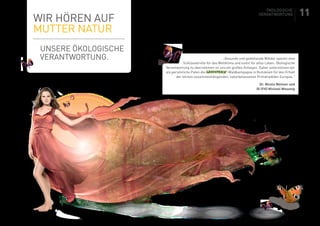 Wir hören auf
Mutter Natur
Unsere ökologische
Verantwortung.
ÖKOLOGISCHE
VERANTWORTUNG
„Gesunde und gedeihende Wälder spielen eine
Schlüsselrolle für das Weltklima und somit für alles Leben. Ökologische
Verantwortung zu übernehmen ist uns ein großes Anliegen. Daher unterstützen wir
als persönliche Paten die -Waldkampagne in Rumänien für den Erhalt
der letzten zusammenhängenden, naturbelassenen Primärwälder Europas.“
Dr. Nicola Weitzer und
DI (FH) Michael Wesonig
11
 