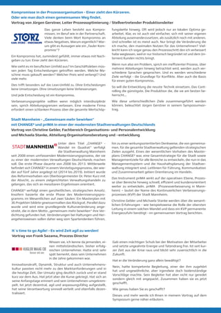 Unter dem Titel „CHANGE² -
Wandel im Quadrat“ verfolgt
die Stadtverwaltung Mannheim
seit 2008 einen umfassenden Modernisierungsprozess, der sie
zu einer der modernsten Verwaltungen Deutschlands machen
soll. Die erste Phase dauerte von 2008 bis 2013. Mittlerweile
befindet sich CHANGE² in einem Verstetigungsprozess, der wie-
der auf fünf Jahre angelegt ist (2014 bis 2019). Initiiert wurde
das Reformvorhaben von Oberbürgermeister Dr. Peter Kurz mit
der Absicht, zu einem zielgerichteten Verwaltungshandeln zu
gelangen, das sich an messbaren Ergebnissen orientiert.
CHANGE² verfolgt einen ganzheitlichen, strategischen Ansatz.
Insofern basierte die erste Phase des Modernisierungspro-
gramms im Wesentlichen auf zwei Säulen: Ein Masterplan mit
36 Projekten bildete gewissermaßen das Rückgrat. Parallel dazu
wurde und wird eine grundlegende Kulturveränderung ange-
strebt, die in dem Motto „gemeinsam mehr bewirken“ ihre Ver-
dichtung gefunden hat. Veränderungen bei Haltungen und Her-
angehensweisen sollen daher weg vom Spartendenken führen,
hin zu einer wirkungsorientierten Denkweise, die von gemeinsa-
men, für die gesamte Stadtverwaltung geltenden strategischen
Zielen ausgeht. Eines der wesentlichen Vorhaben des Master-
plans CHANGE² war, eine Gesamtstrategie für die Stadt sowie
Managementziele für alle Bereiche zu entwickeln, die nun in das
Managementsystem und die Haushaltsplanung der Stadtver-
waltung integriert sind. Leitlinien für Führung, Kommunikation
und Zusammenarbeit geben Orientierung im Handeln.
Das Instrument priMA wirkt auf der operativen Ebene, Prozes-
se über Bereiche hinweg schnell, effizient und kundenorientiert
weiter zu entwickeln. priMA (Prozessverbesserung in Mann-
heim) – lautet der Name des Kontinuierlichen Verbesserungs-
prozesses (KVP) der Stadt Mannheim.
Christine Gebler und Michaela Stanke werden über die wesent-
lichen Erfahrungen - wie beispielsweise die Rolle der obersten
Leitung in einem solchen Wandel und dass ein KVP permanente
Energiezufuhr benötigt - im gemeinsamen Vortrag berichten.
Stadt Mannheim - „Gemeinsam mehr bewirken“
mit CHANGE² und priMA in einer der modernsten Stadtverwaltungen Deutschlands
Vortrag von Christine Gebler, Fachbereich Organisations- und Personalentwicklung
und Michaela Stanke, Abteilung Organisationsberatung und –entwicklung
Wissen sie, ich kenne da jemanden, ei-
nen mittelständischen, bisher erfolg-
reichen Unternehmer. Hatte erst sehr
spät bemerkt, dass sein Unternehmen
in die Jahre gekommen war.
Innovationskraft, Dynamik, Struktur und auch Unternehmens-
kultur passten nicht mehr zu den Marktanforderungen und in
die heutige Zeit. Der Umsatz ging deutlich zurück und er stand
kurz vor dem Aus. Hat jetzt aber die Kurve gekriegt. Hat sich an
seine Anfangstage erinnert und sein Unternehmen umgekrem-
pelt. Ist jetzt dezentral, agil und anpassungsfähig aufgestellt,
hat seine Verantwortung sinnvoll verteilt und ebenfalls dezen-
tralisiert.
Gab einen mächtigen Schub bei der Motivation der Mitarbeiter
und setzte ungeahnte Energie und Tatendrang frei. Ist seit kur-
zer Zeit aus der Krise raus und blickt sehr zuversichtlich in die
Zukunft.
Hat er die Veränderung ganz allein bewältigt?
Nein, hatte kompetente Begleitung, einer der ihm zugehört
hat und ungewöhnliche, aber irgendwie doch bodenständige
Vorschläge machte. Sein Begleiter hat aber nicht nur geredet
sondern gleich mit angepackt. Zusammen haben sie es jetzt
geschafft.
Wie genau haben Sie es geschafft?
Dieses und mehr werde ich Ihnen in meinem Vortrag auf dem
Symposium gerne näher erläutern.
It´s time to go Agile! - Es wird Zeit agil zu werden!
Vortrag von Frank Sazama, Process Director
Das ganze Leben besteht aus Kompro-
missen, im Beruf wie in der Partnerschaft.
Viele denken beim Wort Kompromiss an
etwas Negatives. Warum eigentlich? War-
um gibt es Aussagen wie ein „fauler Kom-
promiss“?
Ein Kompromiss hat, zumindest gefühlt, immer etwas mit Nach-
geben zu tun: Einer zieht den Kürzeren.
Wie sieht es im beruflichen Umfeld aus? Im Geschäftsleben müs-
sen jeden Tag Entscheidungen getroffen werden. Welche Ma-
schine muss gekauft werden? Welcher Preis wird verlangt? Und
viele mehr.
Dies trifft besonders auf das Lean-Umfeld zu. Ohne Entscheidungen
keine Umsetzungen. Ohne Umsetzungen keine Verbesserungen.
Und jede Entscheidung ist ein Kompromiss.
Verbesserungsprojekte sollten wenn möglich interdisziplinär
sein, sprich Abteilungsgrenzen verlassen. Eine moderne Firma
erfordert einen schlanken Prozess über die gesamte Wertschöp-
fungskette hinweg. Oft wird jedoch nur an lokalen Optima ge-
arbeitet. Klar, es ist auch viel einfacher, sich mit seiner eigenen
Abteilung auseinanderzusetzen, als zusätzlich noch mit anderen.
Und schneller ist es meist auch. Nur bringt die Veränderung die
ich mache, den maximalen Nutzen für das Unternehmen? Viel-
leicht kann ich sogar genau den Prozessschritt den ich verbessert
habe weglassen, weil er nur historisch begründet ist und dem (in-
ternen) Kunden nichts bringt.
Wenn nun also ein Problem, sprich ein ineffizienter Prozess, über
mehrere Abteilungen hinweg betrachtet wird, werden auch ver-
schiedene Sprachen gesprochen. Und es werden verschiedene
Ziele verfolgt - die Grundlage für Konflikte. Aber auch die Basis
für einen guten Kompromiss.
So will die Entwicklung die neuste Technik einsetzen. Das Cont-
rolling die günstigste. Die Produktion die, die sie am besten be-
herrscht...
Wie diese unterschiedlichen Ziele zusammengeführt werden
können, beleuchtet Jürgen Gerstner in seinem Symposiumvor-
trag.
Kompromisse in der Prozessorganisation - Einer zieht den Kürzeren.
Oder wie man doch einen gemeinsamen Weg findet.
Vortrag von Jürgen Gerstner, Leiter Prozessoptimierung / Stellvertretender Produktionsleiter
 