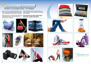 Markenware zu Spitzenpreisen
          Die Marken zu den günstigsten Preisen – nur für Mitglieder

     Rund um die Uhr sind unsere Spezialisten unter-    Unser Newsletter wird Sie aktuell auf dem Lau-
     wegs, um Ihnen Markenartikel aus allen Sparten     fenden halten, damit Sie nie wieder ein Schnäpp-
     zu den günstigsten Preisen anbieten zu können.     chen verpassen.

     Dabei versuchen wir, exklusive Kontingente stark   Hier bekommt der Satz „Sparen beim
     nachgefragter Artikel in ausreichenden Stück-      Einkaufen“ endlich einen Sinn!
     zahlen für Sie zu besorgen.




16                                                                                                         17
 