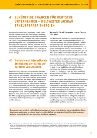 ZUKÜNFTIGE	CHANCEN	FÜR	DEUTSCHE	UNTERNEHMEN	–	WELTWEITER	AUSBAU	ERNEUERBARER	ENERGIEN	




4           ZuKÜnFtIGE ChAnCEn FÜr DEutsChE
            untErnEhmEn – WEltWEItEr AusBAu
            ErnEuErBArEr EnErGIEn
Um den Einfluss der internationalen Entwicklung                              Nationale Entwicklung der erneuerbaren
auf die Umsätze deutscher Unternehmen abbilden                               Energien
zu können, muss man zunächst den internationalen
Ausbau erneuerbarer Energien abschätzen und dann                             Für Deutschland gibt das für das BMU erarbeitete
die Entwicklung des Handels zwischen den jeweili-                            Leitszenario 2009 eine mögliche konsistente Zu-
gen Weltregionen aus Analogieschlüssen zu ande-                              kunftsentwicklung vor, die den folgenden Untersu-
ren High-Tech-Produkten ableiten. Letztlich wird es                          chungen zugrunde gelegt wird.1 Das Leitszenario
das Handelsvolumen sein, das die Marktchancen der                            beschreibt, wie die wichtigsten nationalen und EU-
deutschen Unternehmen bestimmt und nicht die in                              weiten Zielvorgaben erreicht werden können. Es ist
der Weltregion für die heimische Installation produ-                         die aktuelle Variante einer Szenarienfamilie, die seit
zierte Anlage.                                                               2004 für das BMU erarbeitet wird und auch für die
                                                                             Vorläuferstudie dieser Untersuchung benutzt wurde.

                                                                             In den letzten zehn Jahren hat sich demnach in
4.1 nationale und internationale                                             Deutschland das Investitionsvolumen für EE-Techno-

    Entwicklung der märkte auf                                               logien zur Strom- und Wärmebereitstellung mehr
                                                                             als verdreifacht und belief sich im Jahr 2008 auf
    der Basis von szenarien                                                  15 Mrd. €2005/a. Bis 2008 wurden in EE-Anlagen
                                                                             zur Strom- und Wärmeerzeugung insgesamt
Belastbare Informationen zu Annahmen über den                                95 Mrd. €2005 investiert. Zwischen 2009 und 2020
zukünftigen globalen Ausbau der erneuerbaren Ener-                           werden weitere 175 Mrd. €2005 hinzukommen (vgl.
gien finden sich in globalen Energieszenarien, die in                        Leitszenario 2009).
den letzten Jahren von verschiedenen Institutionen
angefertigt wurden. Sie zeigen, dass ein wesentlich                          Die im Leitszenario 2009 angenommene Wachstums-
effizienterer Umgang mit Energie (EFF), verknüpft                            dynamik ist unbedingt erforderlich, damit der In-
mit einem massiven Ausbau erneuerbarer Energien                              landsmarkt die Fähigkeit zu einer Stabilisierung der
(EE), einen umfassenden, vermutlich sogar den be-                            Umsätze der EE-Branche aufrechterhalten kann. Das
deutendsten Lösungsbeitrag zur notwendigen Reduk-                            ist wiederum eine wichtige Voraussetzung dafür,
tion der weltweiten Treibhausgasemissionen leisten                           dass die weiteren Chancen für die Technologiefüh-
kann (WBGU [2003], Krewitt [2008], IEA [2008, 2009]).                        rerschaft in der Mehrzahl der EE-Technologien auf
Erwartet wird, dass von den erneuerbaren Energien                            dem Weltmarkt erhalten bleiben und der weitere
bis 2050 Energiemengen in der Größe des gesamten                             Aufbau von Exportmärkten erfolgreich betrieben
derzeitigen Weltenergieverbrauchs bereitgestellt                             werden kann. Nur so kann zukünftig in angemesse-
werden können.                                                               nem Umfang von den beträchtlich wachsenden Aus-
                                                                             landsmärkten profitiert werden.




    Szenarien	sind	in	sich	konsistente	mögliche	Zukunftsentwicklungen.	Im	Umgang	mit	der	inhärenten	Unsicherheit	zukünftiger	Entwick-
    lungen	werden	typischerweise	verschiedene	Szenarien	entwickelt.	Die	Frage	nach	den	gesamtwirtschaftlichen	Auswirkungen	eines	
    politischen	Instruments	lässt	sich	dann	in	einer	Wenn-Dann-Analyse	beantworten.




1
    Eine Aktualisierung des Leitszenarios steht unmittelbar bevor. Hinsichtlich des Ausbaupfades der erneuerbaren Energien wird hierin im Wesent-
    lichen die im Leitszenario 2009 beschriebene Entwicklung fortgeschrieben. Neben einigen anderen Anpassungen bildet das Leitszenario 2010 dabei
    vor allem die jüngste Entwicklung auf dem PV-Markt ab. Im Vorgriff hierauf wurden in der vorliegenden Studie zwei Szenarien zur zukünftigen PV-
    Entwicklung ergänzt.



                                                                                                                                                      19
 